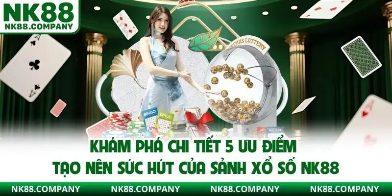 Khám phá chi tiết 5 ưu điểm tạo nên sức hút của sảnh xổ số NK88