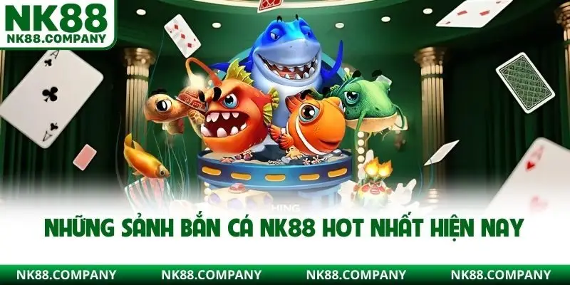 Những sảnh bắn cá NK88 hot nhất hiện nay
